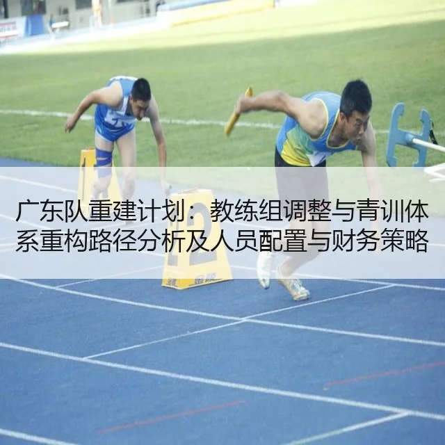 广东队重建计划:教练组调整与青训体系重构路径分析及人员配置与财务策略研判